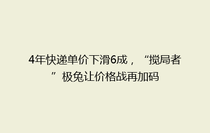 4年快递单价下滑6成，“搅局者”极兔让价格战再加码