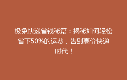 极兔快递省钱秘籍：揭秘如何轻松省下50%的运费，告别高价快递时代！