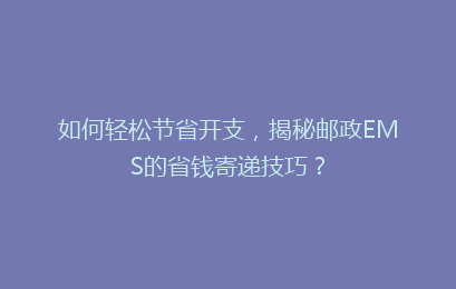 如何轻松节省开支，揭秘邮政EMS的省钱寄递技巧？