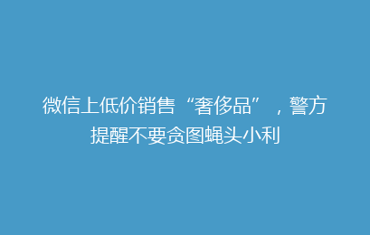 微信上低价销售“奢侈品”,警方提醒不要贪图蝇头小利