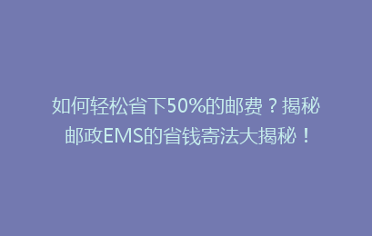 如何轻松省下50%的邮费？揭秘邮政EMS的省钱寄法大揭秘！
