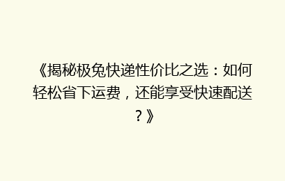 《揭秘极兔快递性价比之选:如何轻松省下运费,还能享受快速配送?》