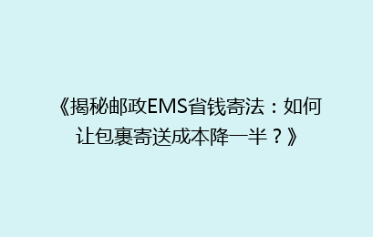 《揭秘邮政EMS省钱寄法：如何让包裹寄送成本降一半？》