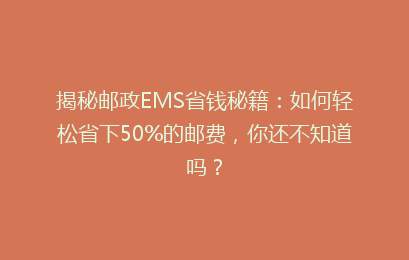 揭秘邮政EMS省钱秘籍：如何轻松省下50%的邮费，你还不知道吗？
