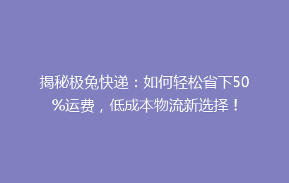 揭秘极兔快递：如何轻松省下50%运费，低成本物流新选择！