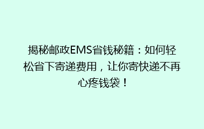 揭秘邮政EMS省钱秘籍:如何轻松省下寄递费用,让你寄快递不再心疼钱袋!