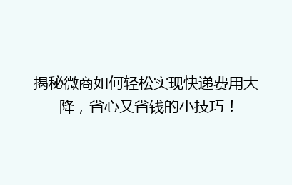 揭秘微商如何轻松实现快递费用大降,省心又省钱的小技巧!