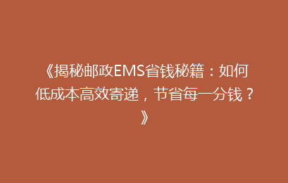 《揭秘邮政EMS省钱秘籍：如何低成本高效寄递，节省每一分钱？》