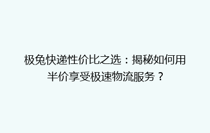 极兔快递性价比之选：揭秘如何用半价享受极速物流服务？