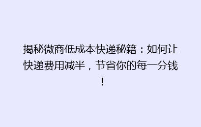 揭秘微商低成本快递秘籍:如何让快递费用减半,节省你的每一分钱!