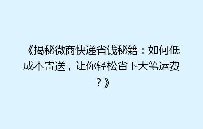 《揭秘微商快递省钱秘籍：如何低成本寄送，让你轻松省下大笔运费？》