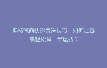 揭秘微商快递寄送技巧：如何让包裹轻松省一半运费？