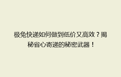 极兔快递如何做到低价又高效？揭秘省心寄递的秘密武器！