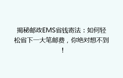 揭秘邮政EMS省钱寄法：如何轻松省下一大笔邮费，你绝对想不到！