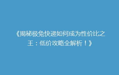 《揭秘极兔快递如何成为性价比之王:低价攻略全解析!》