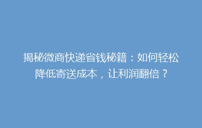 揭秘微商快递省钱秘籍：如何轻松降低寄送成本，让利润翻倍？