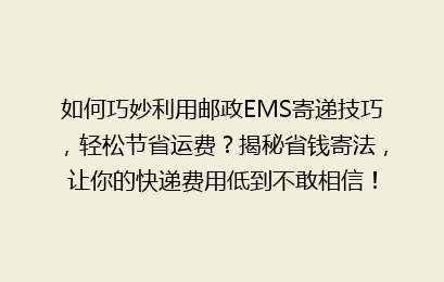 如何巧妙利用邮政EMS寄递技巧，轻松节省运费？揭秘省钱寄法，让你的快递费用低到不敢相信！