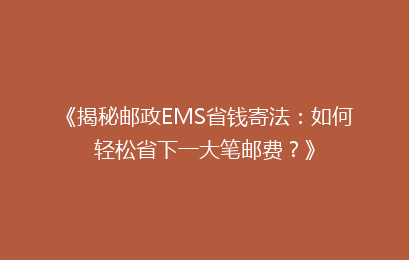 《揭秘邮政EMS省钱寄法:如何轻松省下一大笔邮费?》