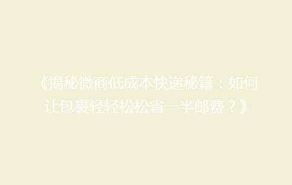 《揭秘微商低成本快递秘籍：如何让包裹轻轻松松省一半邮费？》