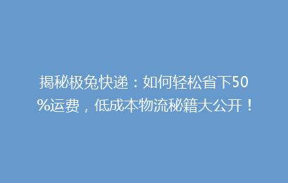 揭秘极兔快递:如何轻松省下50%运费,低成本物流秘籍大公开!