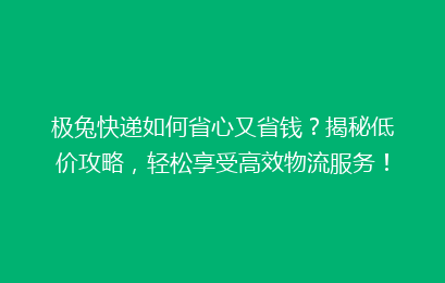 极兔快递如何省心又省钱?揭秘低价攻略,轻松享受高效物流服务!