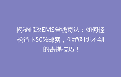 揭秘邮政EMS省钱寄法:如何轻松省下50%邮费,你绝对想不到的寄递技巧!