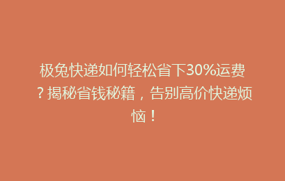 极兔快递如何轻松省下30%运费？揭秘省钱秘籍，告别高价快递烦恼！