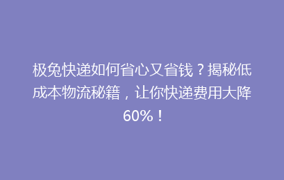 极兔快递如何省心又省钱?揭秘低成本物流秘籍,让你快递费用大降60%!