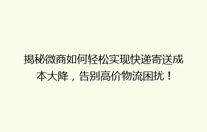 揭秘微商如何轻松实现快递寄送成本大降，告别高价物流困扰！