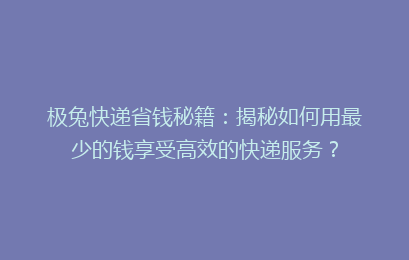 极兔快递省钱秘籍:揭秘如何用最少的钱享受高效的快递服务?
