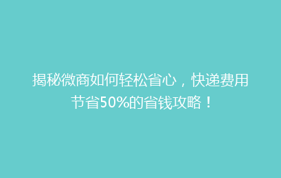 揭秘微商如何轻松省心，快递费用节省50%的省钱攻略！