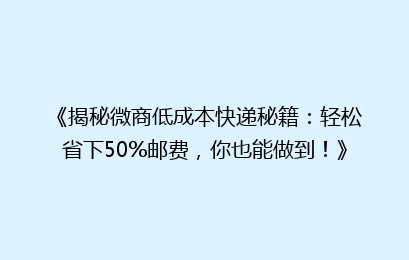 《揭秘微商低成本快递秘籍：轻松省下50%邮费，你也能做到！》