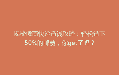揭秘微商快递省钱攻略:轻松省下50%的邮费,你get了吗?