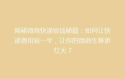 揭秘微商快递省钱秘籍：如何让快递费用省一半，让你的微商生意更红火？