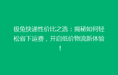 极兔快递性价比之选：揭秘如何轻松省下运费，开启低价物流新体验！
