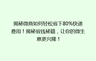 揭秘微商如何轻松省下80%快递费用！揭秘省钱秘籍，让你的微生意更兴隆！