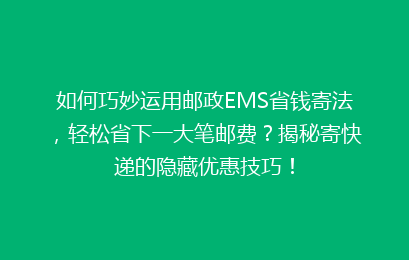 如何巧妙运用邮政EMS省钱寄法,轻松省下一大笔邮费?揭秘寄快递的隐藏优惠技巧!