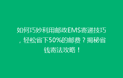 如何巧妙利用邮政EMS寄递技巧，轻松省下50%的邮费？揭秘省钱寄法攻略！