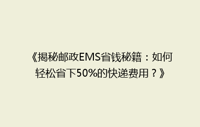 《揭秘邮政EMS省钱秘籍：如何轻松省下50%的快递费用？》