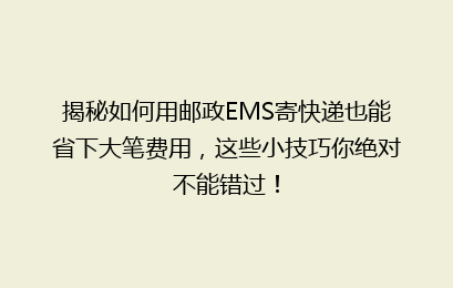 揭秘如何用邮政EMS寄快递也能省下大笔费用，这些小技巧你绝对不能错过！
