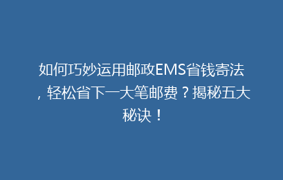 如何巧妙运用邮政EMS省钱寄法，轻松省下一大笔邮费？揭秘五大秘诀！