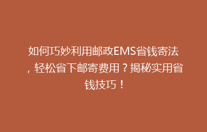 如何巧妙利用邮政EMS省钱寄法，轻松省下邮寄费用？揭秘实用省钱技巧！
