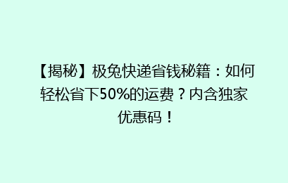 【揭秘】极兔快递省钱秘籍：如何轻松省下50%的运费？内含独家优惠码！