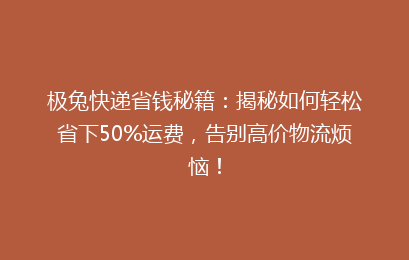 极兔快递省钱秘籍：揭秘如何轻松省下50%运费，告别高价物流烦恼！