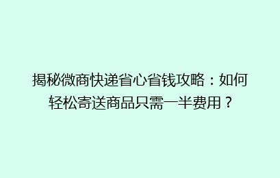 揭秘微商快递省心省钱攻略:如何轻松寄送商品只需一半费用?