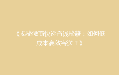《揭秘微商快递省钱秘籍:如何低成本高效寄送?》