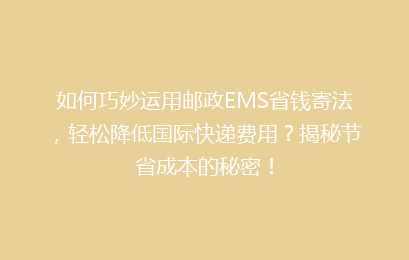 如何巧妙运用邮政EMS省钱寄法，轻松降低国际快递费用？揭秘节省成本的秘密！