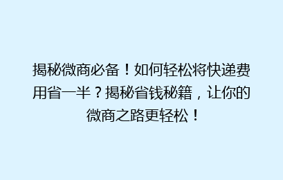 揭秘微商必备！如何轻松将快递费用省一半？揭秘省钱秘籍，让你的微商之路更轻松！