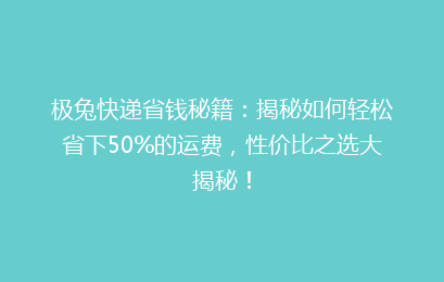 极兔快递省钱秘籍:揭秘如何轻松省下50%的运费,性价比之选大揭秘!