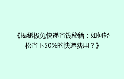 《揭秘极兔快递省钱秘籍：如何轻松省下50%的快递费用？》